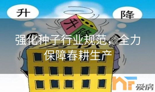 强化种子行业规范，全力保障春耕生产