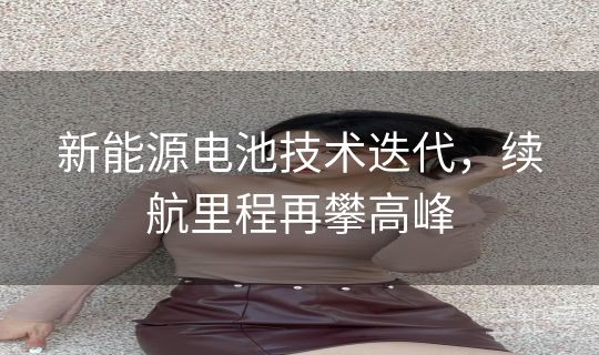 新能源电池技术迭代，续航里程再攀高峰
