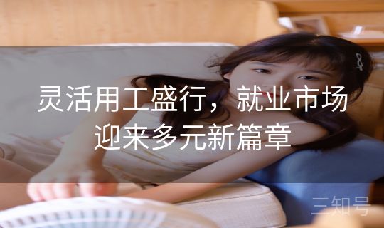 灵活用工盛行,就业市场迎来多元新篇章 灵活用工盛行,就业市场迎来多元新篇章