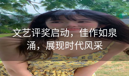 文艺评奖启动，佳作如泉涌，展现时代风采