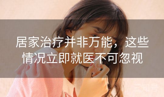 居家治疗并非万能,这些情况立即就医不可忽视 居家治疗并非万能,这些情况立即就医不可忽视