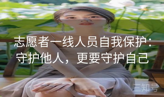 志愿者一线人员自我保护：守护他人，更要守护自己