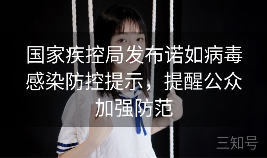 国家疾控局发布诺如病毒感染防控提示,提醒公众加强防范 国家疾控局发布诺如病毒感染防控提示,提醒公众加强防范