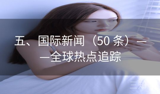 五、国际新闻(50 条)——全球热点追踪 五、国际新闻(50 条)——全球热点追踪