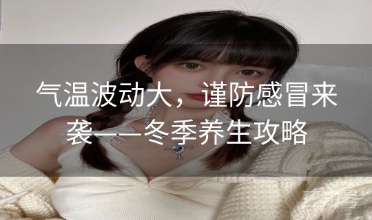 气温波动大,谨防感冒来袭——冬季养生攻略 气温波动大,谨防感冒来袭——冬季养生攻略