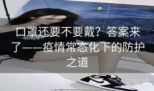 口罩还要不要戴?答案来了——疫情常态化下的防护之道 口罩还要不要戴?答案来了——疫情常态化下的防护之道