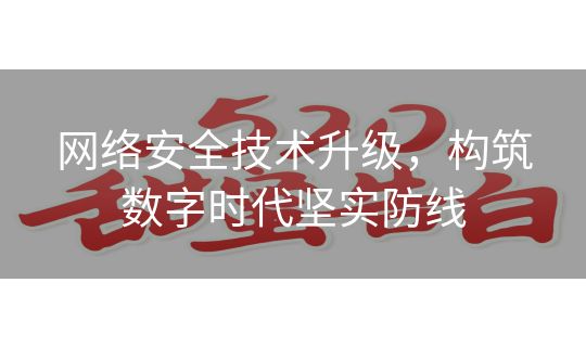 网络安全技术升级,构筑数字时代坚实防线 网络安全技术升级,构筑数字时代坚实防线
