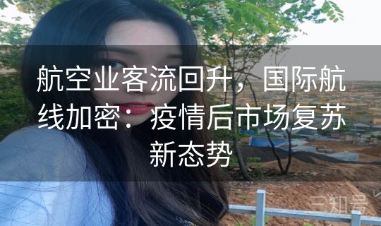 航空业客流回升，国际航线加密：疫情后市场复苏新态势