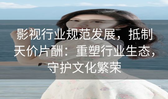 影视行业规范发展，抵制天价片酬：重塑行业生态，守护文化繁荣
