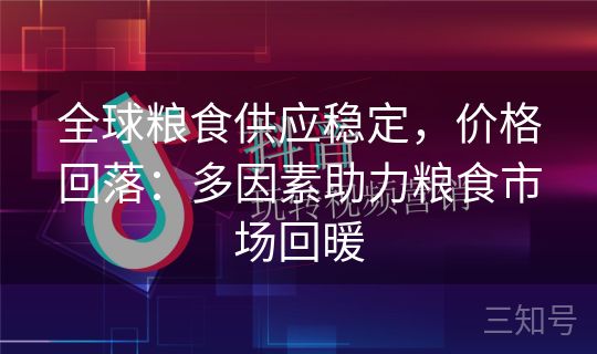 全球粮食供应稳定,价格回落:多因素助力粮食市场回暖 全球粮食供应稳定,价格回落:多因素助力粮食市场回暖
