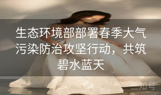 生态环境部部署春季大气污染防治攻坚行动，共筑碧水蓝天