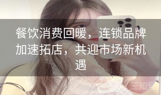 餐饮消费回暖,连锁品牌加速拓店,共迎市场新机遇 餐饮消费回暖,连锁品牌加速拓店,共迎市场新机遇