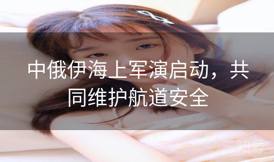 中俄伊海上军演启动，共同维护航道安全