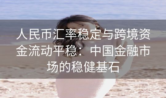 人民币汇率稳定与跨境资金流动平稳：中国金融市场的稳健基石