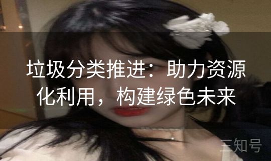 垃圾分类推进:助力资源化利用,构建绿色未来 垃圾分类推进:助力资源化利用,构建绿色未来