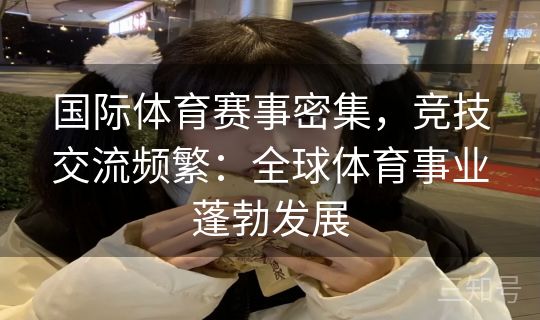 国际体育赛事密集,竞技交流频繁:全球体育事业蓬勃发展 国际体育赛事密集,竞技交流频繁:全球体育事业蓬勃发展