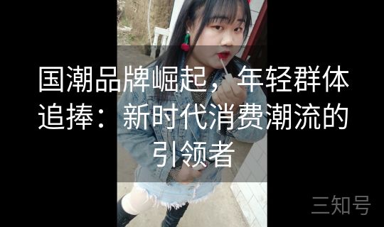 国潮品牌崛起，年轻群体追捧：新时代消费潮流的引领者