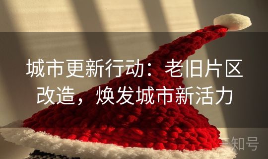 城市更新行动:老旧片区改造,焕发城市新活力 城市更新行动:老旧片区改造,焕发城市新活力