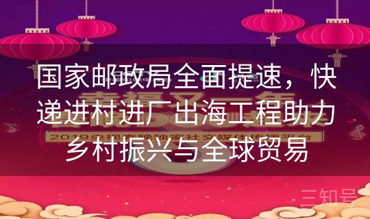 国家邮政局全面提速，快递进村进厂出海工程助力乡村振兴与全球贸易