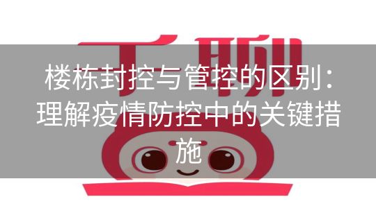 楼栋封控与管控的区别:理解疫情防控中的关键措施 楼栋封控与管控的区别:理解疫情防控中的关键措施