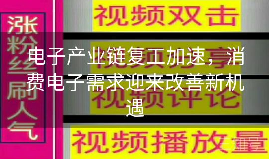 电子产业链复工加速,消费电子需求迎来改善新机遇 电子产业链复工加速,消费电子需求迎来改善新机遇