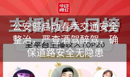 公安部启动春季交通安全整治，严查酒驾醉驾，确保道路安全无隐患