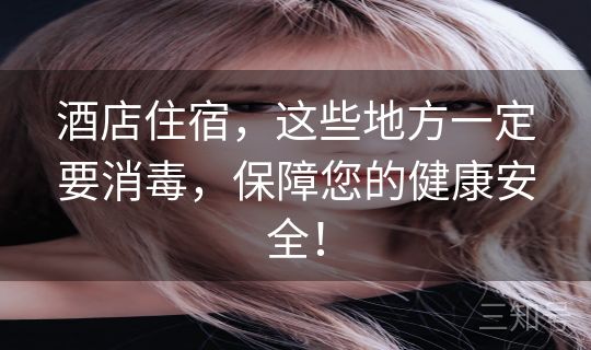 酒店住宿,这些地方一定要消毒,保障您的健康安全! 酒店住宿,这些地方一定要消毒,保障您的健康安全!