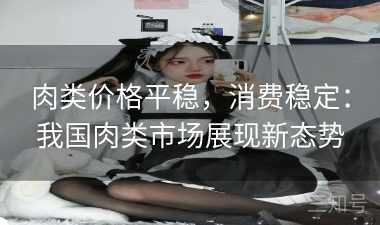 肉类价格平稳，消费稳定：我国肉类市场展现新态势