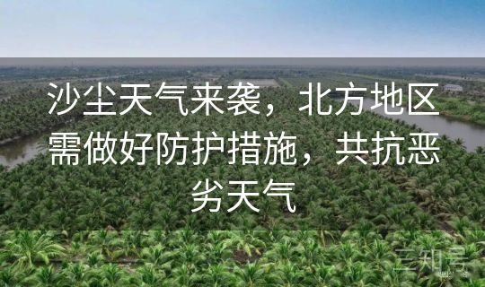沙尘天气来袭，北方地区需做好防护措施，共抗恶劣天气