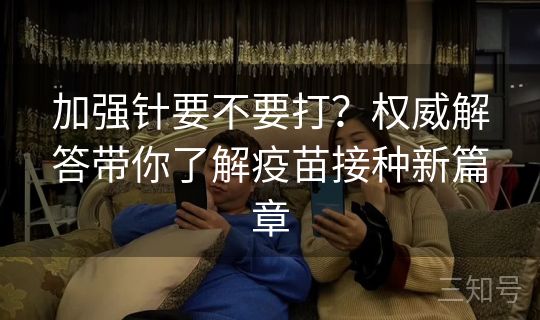 加强针要不要打?权威解答带你了解疫苗接种新篇章 加强针要不要打?权威解答带你了解疫苗接种新篇章