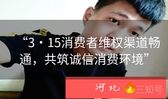 “3・15消费者维权渠道畅通,共筑诚信消费环境” “3・15消费者维权渠道畅通,共筑诚信消费环境”