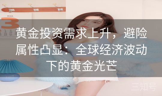 黄金投资需求上升,避险属性凸显:全球经济波动下的黄金光芒 黄金投资需求上升,避险属性凸显:全球经济波动下的黄金光芒