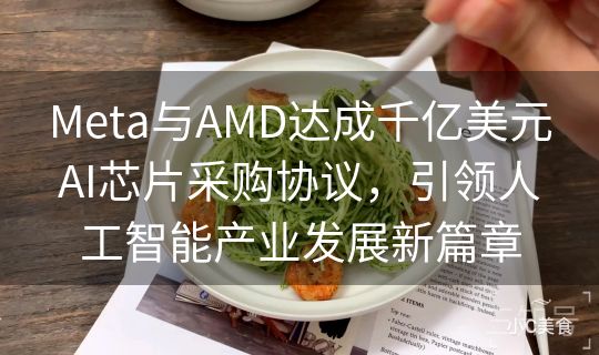 Meta与AMD达成千亿美元AI芯片采购协议，引领人工智能产业发展新篇章