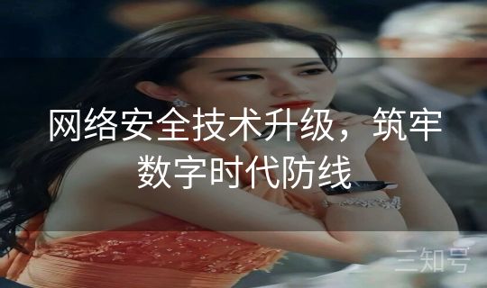 网络安全技术升级,筑牢数字时代防线 网络安全技术升级,筑牢数字时代防线