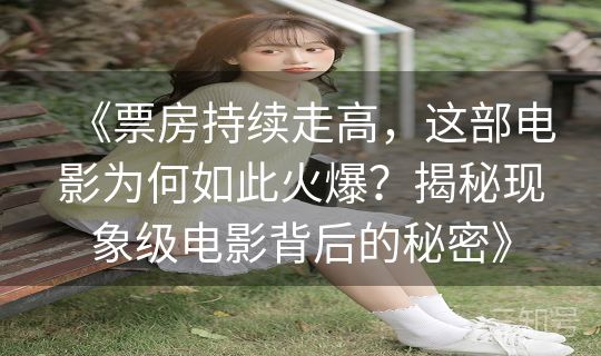 《票房持续走高，这部电影为何如此火爆？揭秘现象级电影背后的秘密》