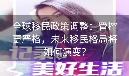 全球移民政策调整：管控更严格，未来移民格局将如何演变？
