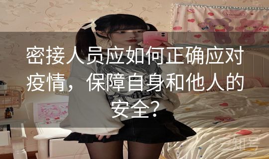 密接人员应如何正确应对疫情，保障自身和他人的安全？