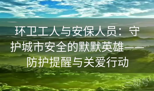 环卫工人与安保人员：守护城市安全的默默英雄——防护提醒与关爱行动
