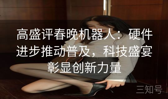 高盛评春晚机器人：硬件进步推动普及，科技盛宴彰显创新力量