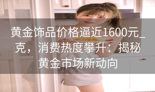 黄金饰品价格逼近1600元_克，消费热度攀升：揭秘黄金市场新动向