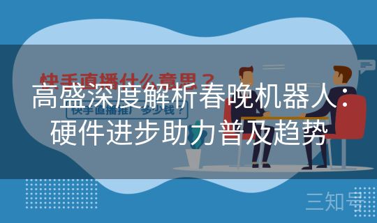 高盛深度解析春晚机器人:硬件进步助力普及趋势 高盛深度解析春晚机器人:硬件进步助力普及趋势