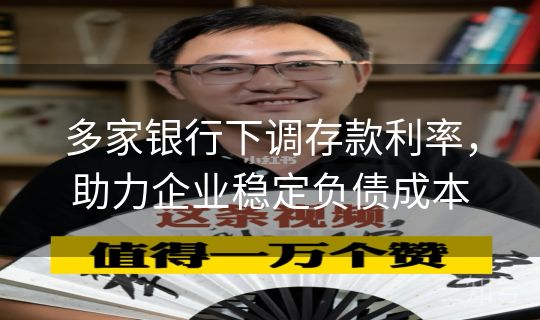多家银行下调存款利率,助力企业稳定负债成本 多家银行下调存款利率,助力企业稳定负债成本
