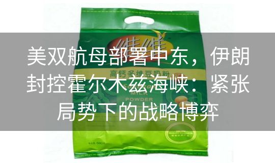 美双航母部署中东,伊朗封控霍尔木兹海峡:紧张局势下的战略博弈 美双航母部署中东,伊朗封控霍尔木兹海峡:紧张局势下的战略博弈