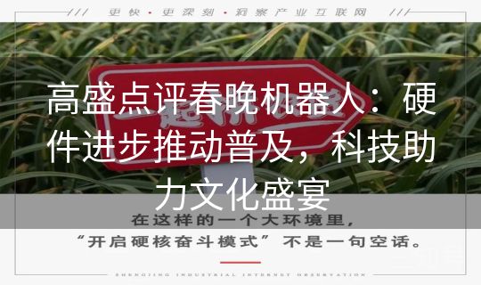高盛点评春晚机器人:硬件进步推动普及,科技助力文化盛宴 高盛点评春晚机器人:硬件进步推动普及,科技助力文化盛宴