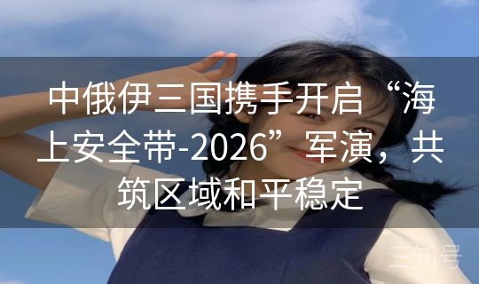 中俄伊三国携手开启“海上安全带-2026”军演,共筑区域和平稳定 中俄伊三国携手开启“海上安全带-2026”军演,共筑区域和平稳定