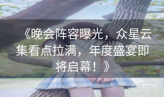 《晚会阵容曝光，众星云集看点拉满，年度盛宴即将启幕！》