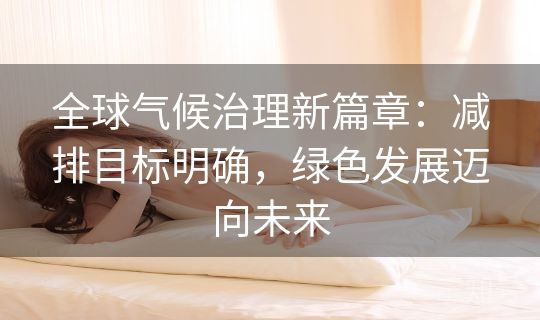 全球气候治理新篇章：减排目标明确，绿色发展迈向未来