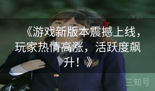 《游戏新版本震撼上线,玩家热情高涨,活跃度飙升!》 《游戏新版本震撼上线,玩家热情高涨,活跃度飙升!》