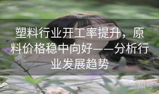 塑料行业开工率提升，原料价格稳中向好——分析行业发展趋势