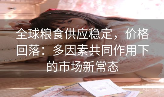 全球粮食供应稳定，价格回落：多因素共同作用下的市场新常态